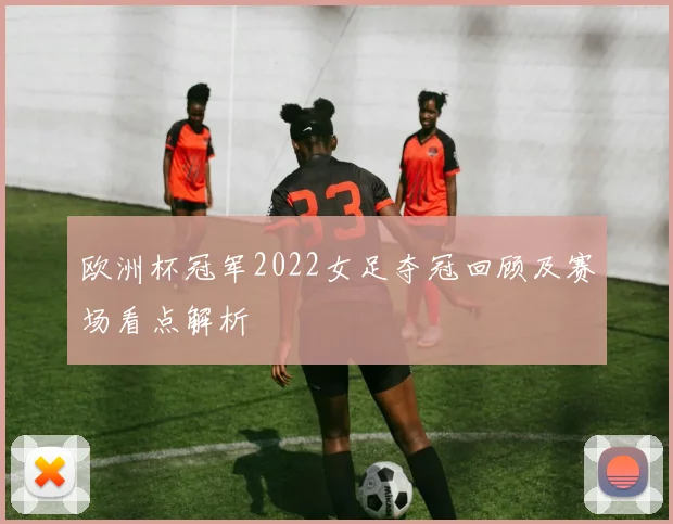 欧洲杯冠军2022女足夺冠回顾及赛场看点解析