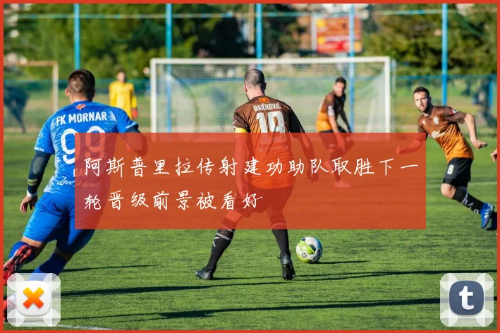 阿斯普里拉传射建功助队取胜下一轮晋级前景被看好