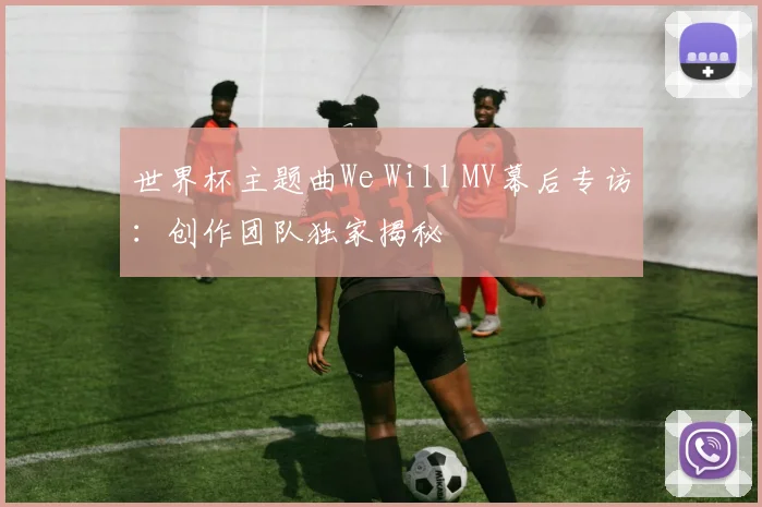 世界杯主题曲We Will MV幕后专访：创作团队独家揭秘
