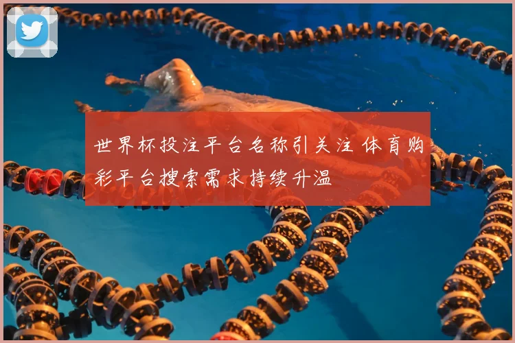 世界杯投注平台名称引关注 体育购彩平台搜索需求持续升温