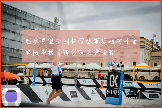 巴林男篮亚洲杯预选赛战胜对手晋级概率提升阵容深度受考验