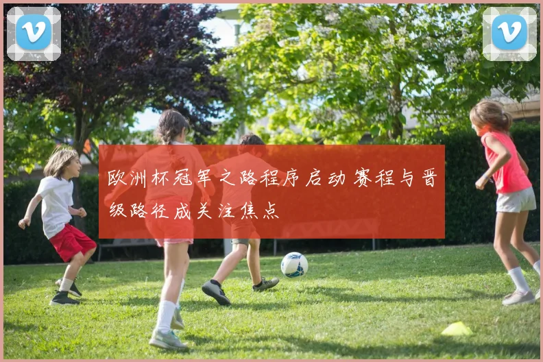 欧洲杯冠军之路程序启动 赛程与晋级路径成关注焦点