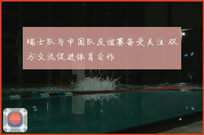 瑞士队与中国队友谊赛备受关注 双方交流促进体育合作
