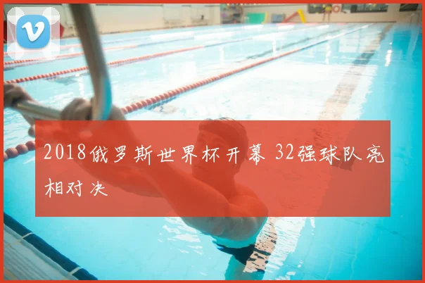 2018俄罗斯世界杯开幕 32强球队亮相对决