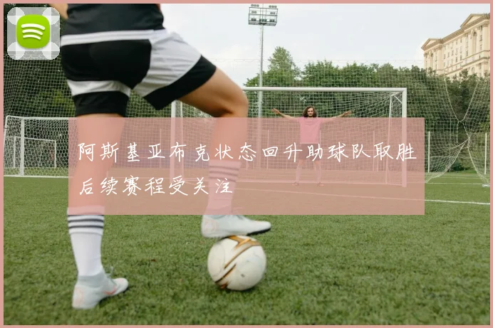 阿斯基亚布克状态回升助球队取胜后续赛程受关注