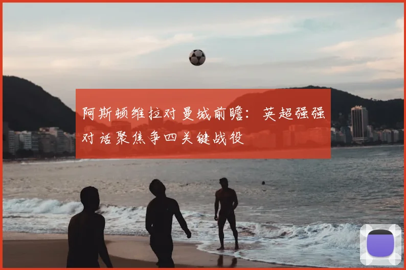 阿斯顿维拉对曼城前瞻：英超强强对话聚焦争四关键战役