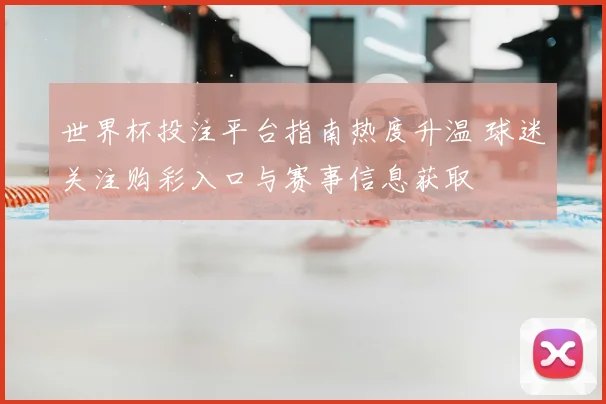 世界杯投注平台指南热度升温 球迷关注购彩入口与赛事信息获取