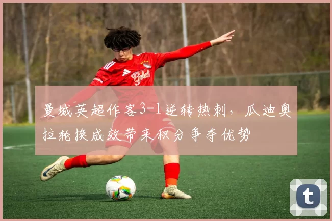 曼城英超作客3-1逆转热刺，瓜迪奥拉轮换成效带来积分争夺优势