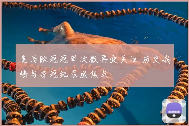 皇马欧冠冠军次数再受关注 历史战绩与夺冠纪录成焦点