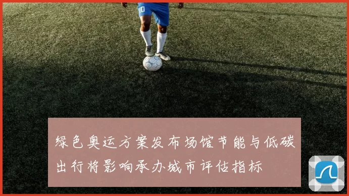 绿色奥运方案发布场馆节能与低碳出行将影响承办城市评估指标