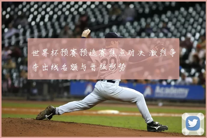 世界杯预赛预选赛焦点对决 激烈争夺出线名额与晋级形势