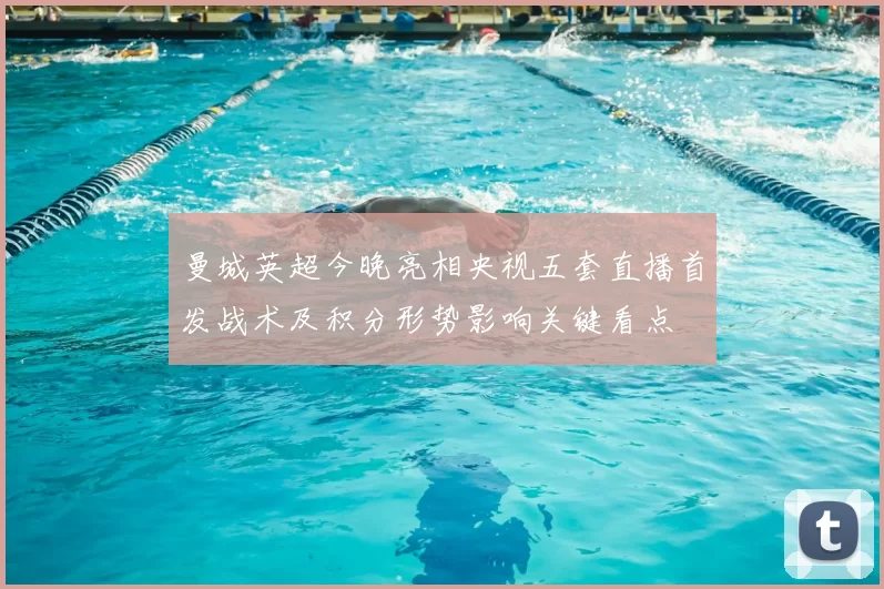 曼城英超今晚亮相央视五套直播首发战术及积分形势影响关键看点