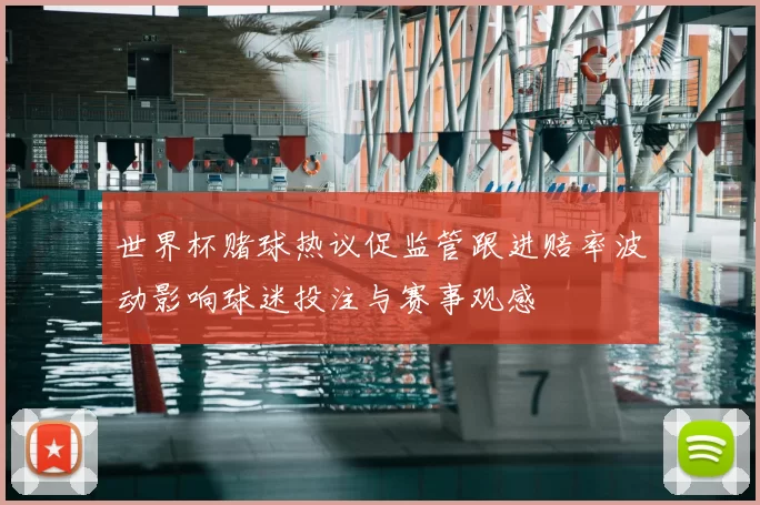 世界杯赌球热议促监管跟进赔率波动影响球迷投注与赛事观感
