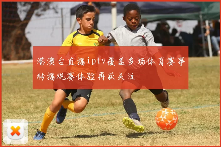 港澳台直播iptv覆盖多场体育赛事转播观赛体验再获关注