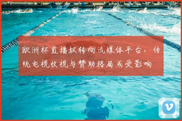 欧洲杯直播权转向流媒体平台，传统电视收视与赞助格局或受影响