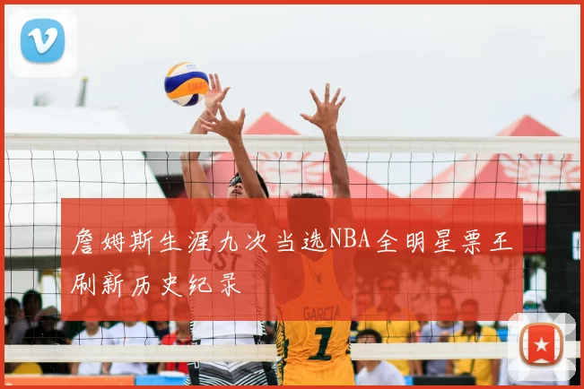 詹姆斯生涯九次当选NBA全明星票王刷新历史纪录