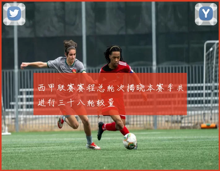 西甲联赛赛程总轮次揭晓本赛季共进行三十八轮较量