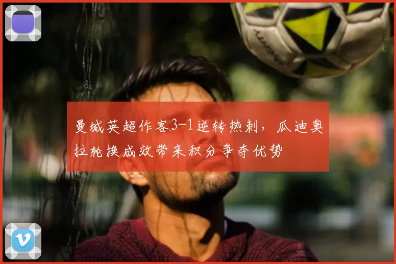 曼城英超作客3-1逆转热刺，瓜迪奥拉轮换成效带来积分争夺优势