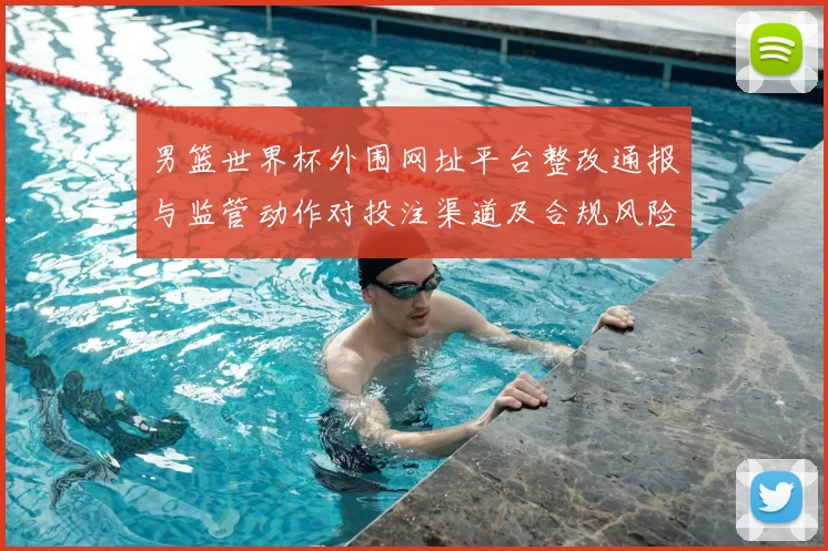男篮世界杯外围网址平台整改通报与监管动作对投注渠道及合规风险影响解读