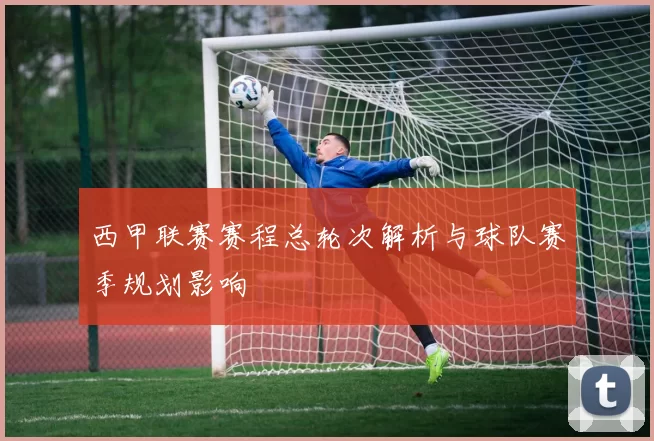 西甲联赛赛程总轮次解析与球队赛季规划影响