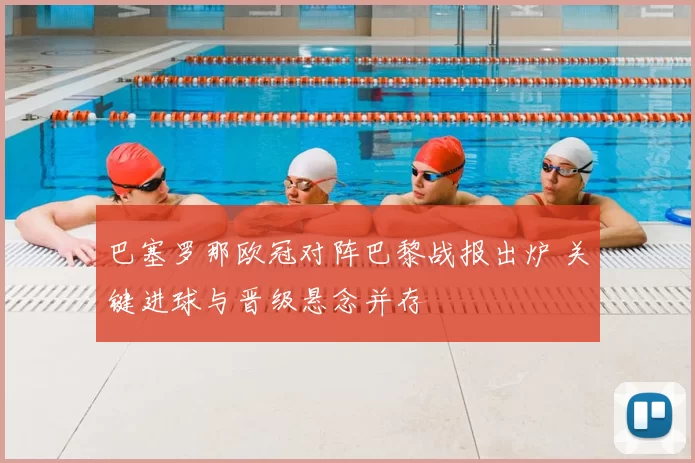 巴塞罗那欧冠对阵巴黎战报出炉 关键进球与晋级悬念并存