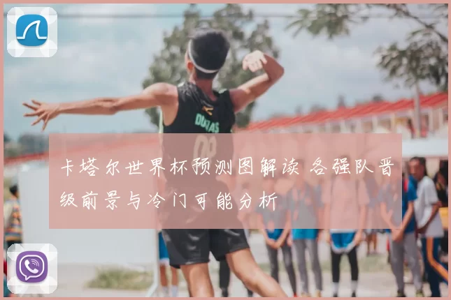 卡塔尔世界杯预测图解读 各强队晋级前景与冷门可能分析