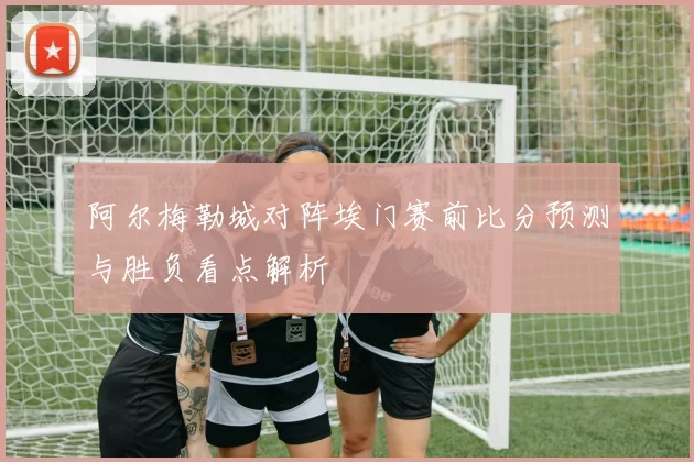 阿尔梅勒城对阵埃门赛前比分预测与胜负看点解析