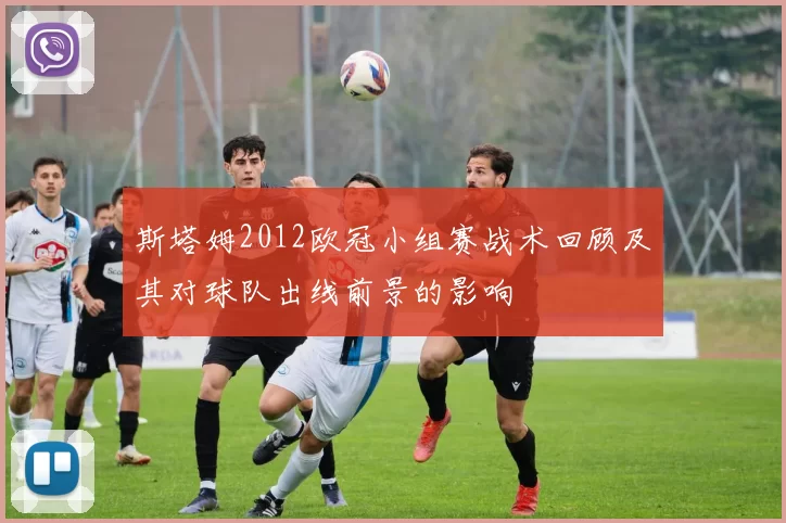 斯塔姆2012欧冠小组赛战术回顾及其对球队出线前景的影响