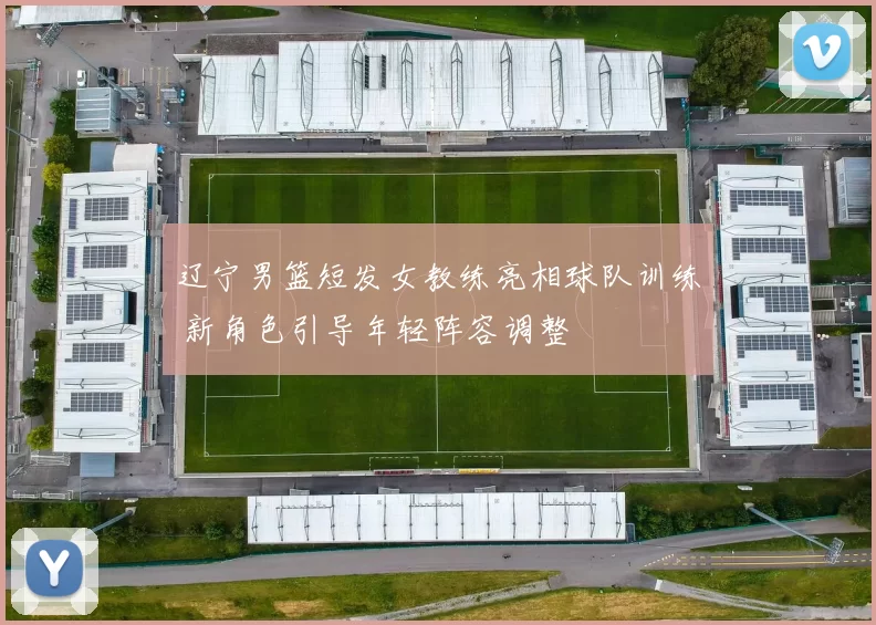 辽宁男篮短发女教练亮相球队训练 新角色引导年轻阵容调整