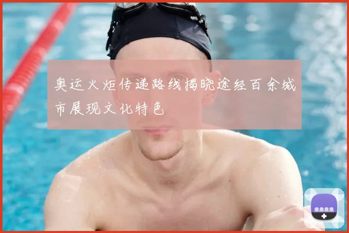 奥运火炬传递路线揭晓途经百余城市展现文化特色