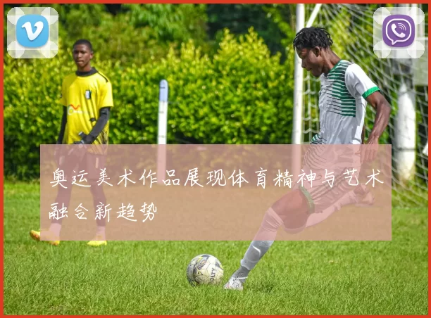 奥运美术作品展现体育精神与艺术融合新趋势