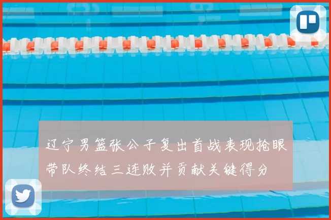 辽宁男篮张公子复出首战表现抢眼带队终结三连败并贡献关键得分