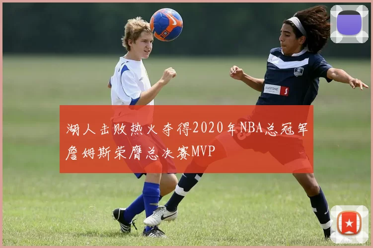 湖人击败热火夺得2020年NBA总冠军詹姆斯荣膺总决赛MVP