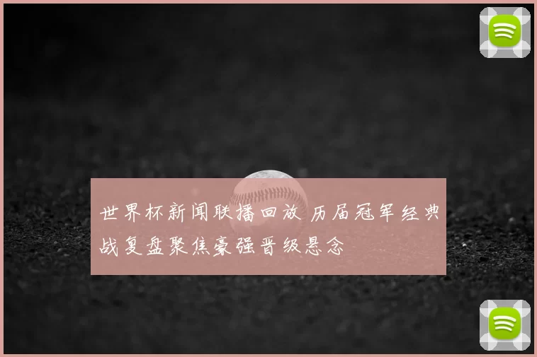 世界杯新闻联播回放 历届冠军经典战复盘聚焦豪强晋级悬念