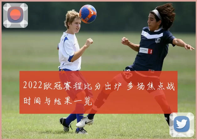 2022欧冠赛程比分出炉 多场焦点战时间与结果一览