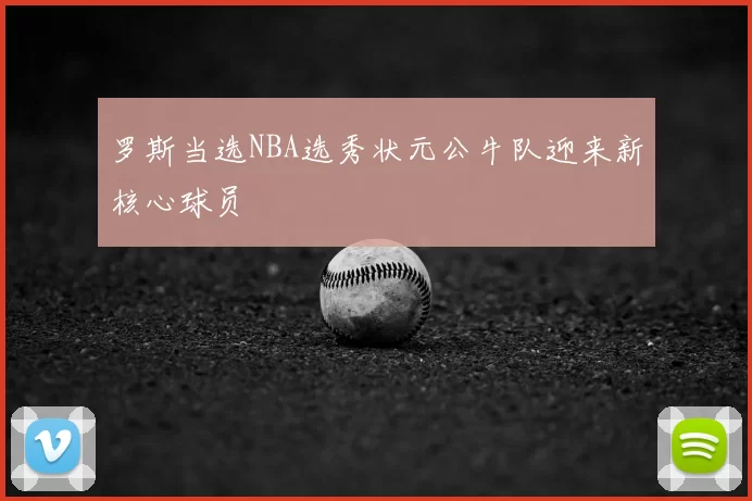 罗斯当选NBA选秀状元公牛队迎来新核心球员