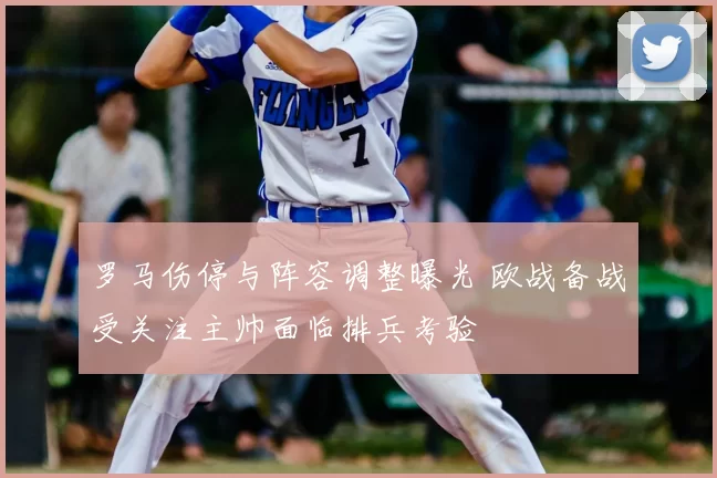 罗马伤停与阵容调整曝光 欧战备战受关注主帅面临排兵考验