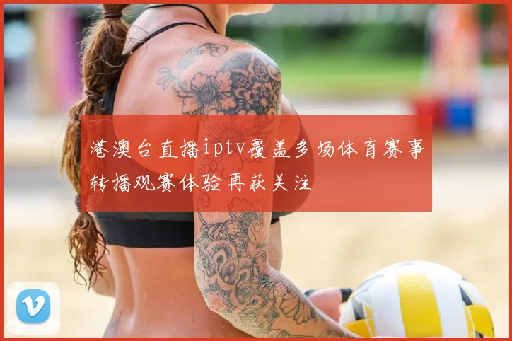 港澳台直播iptv覆盖多场体育赛事转播观赛体验再获关注