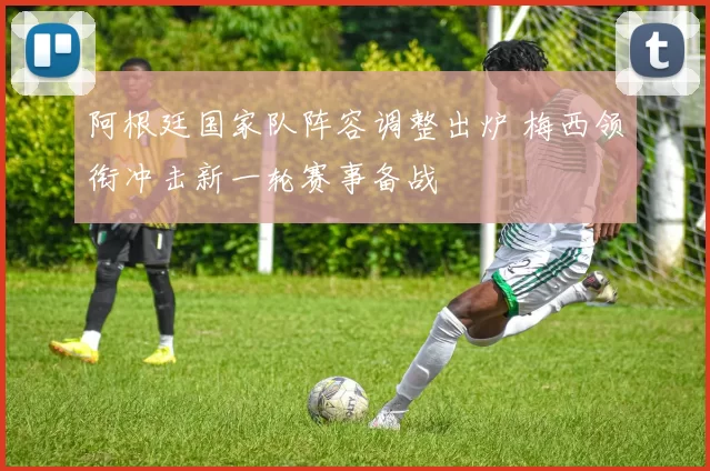 阿根廷国家队阵容调整出炉 梅西领衔冲击新一轮赛事备战