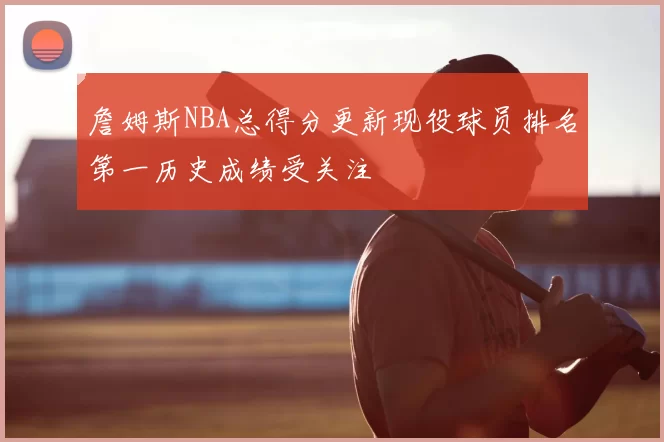 詹姆斯NBA总得分更新现役球员排名第一历史成绩受关注