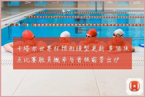 卡塔尔世界杯预测模型更新 多场焦点比赛胜负概率与晋级前景出炉