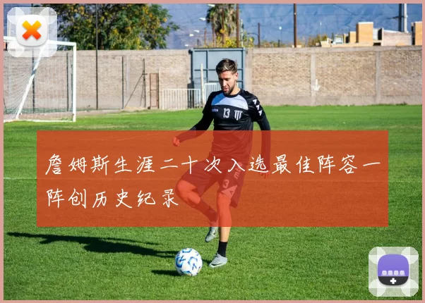 詹姆斯生涯二十次入选最佳阵容一阵创历史纪录