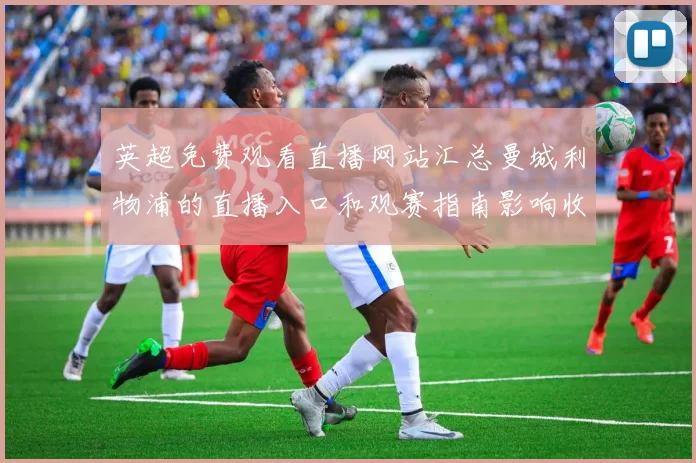 英超免费观看直播网站汇总曼城利物浦的直播入口和观赛指南影响收视