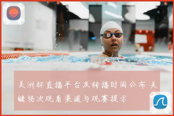 美洲杯直播平台及转播时间公布 关键场次观看渠道与观赛提示