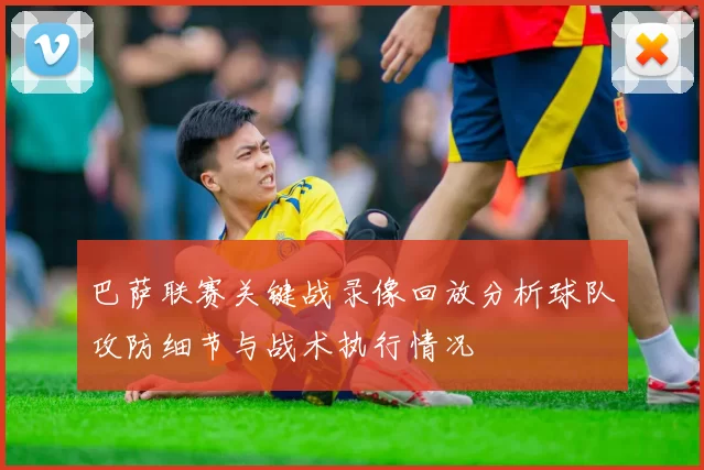 巴萨联赛关键战录像回放分析球队攻防细节与战术执行情况