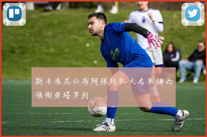 斯卡洛尼公布阿根廷队大名单梅西领衔劳塔罗列