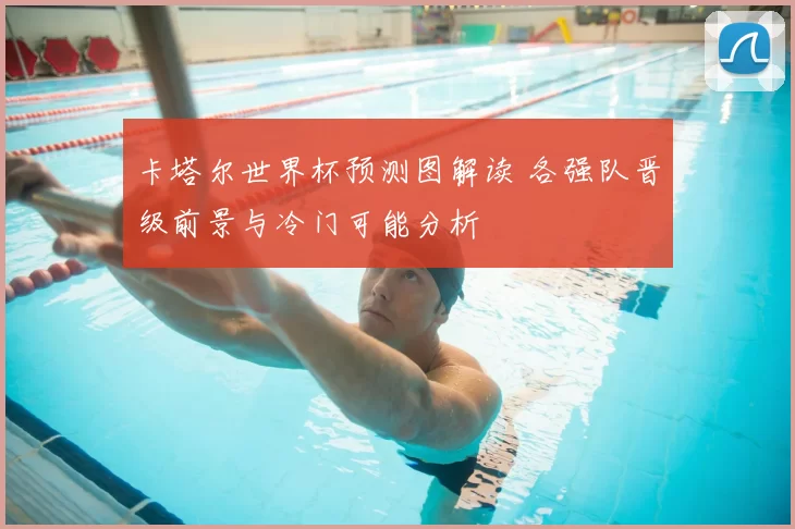 卡塔尔世界杯预测图解读 各强队晋级前景与冷门可能分析