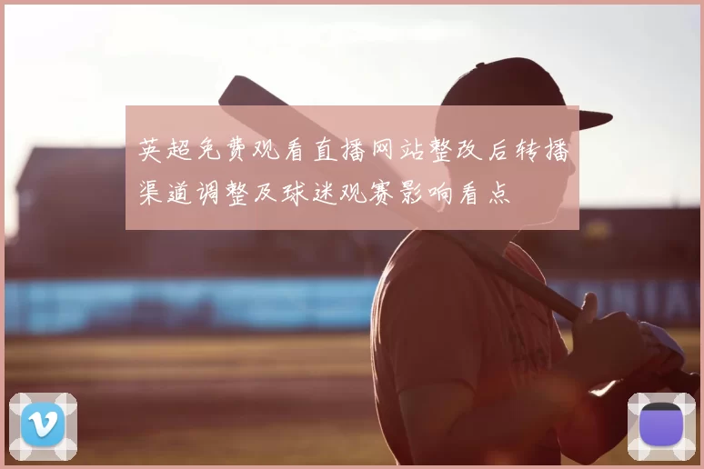 英超免费观看直播网站整改后转播渠道调整及球迷观赛影响看点