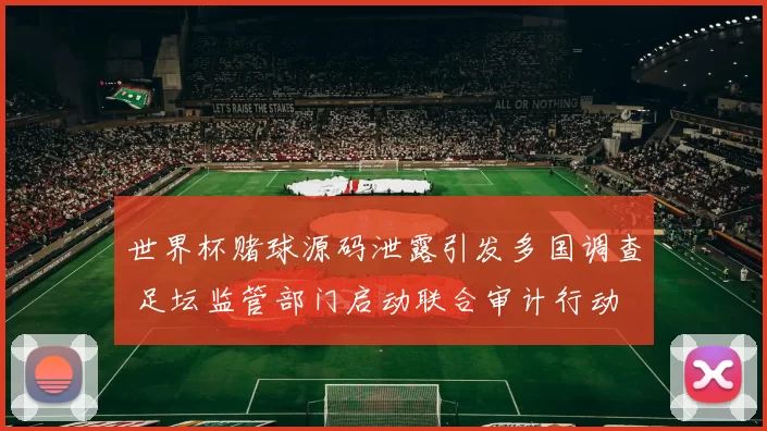 世界杯赌球源码泄露引发多国调查 足坛监管部门启动联合审计行动