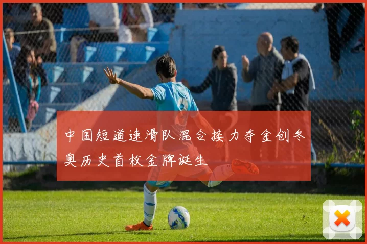 中国短道速滑队混合接力夺金创冬奥历史首枚金牌诞生